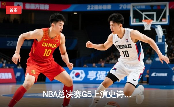 NBA总决赛G5上演史诗逆转，凯尔特人末节狂飙三分险胜勇士夺赛点