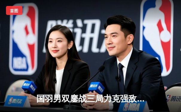 国羽男双鏖战三局力克强敌，实现全英公开赛历史性卫冕