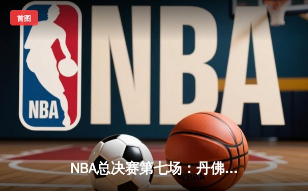 NBA总决赛第七场：丹佛掘金加时险胜迈阿密热火，首夺总冠军