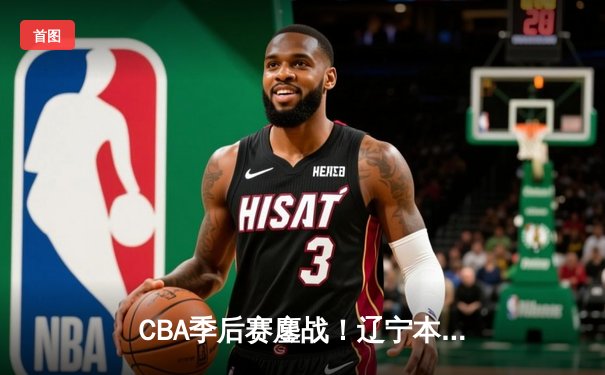 CBA季后赛鏖战！辽宁本钢加时险胜广东宏远，赵继伟33分导演逆转好戏