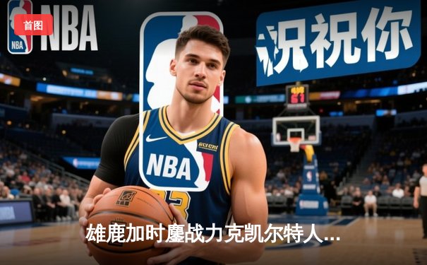 雄鹿加时鏖战力克凯尔特人 字母哥44+14利拉德关键三分定乾坤