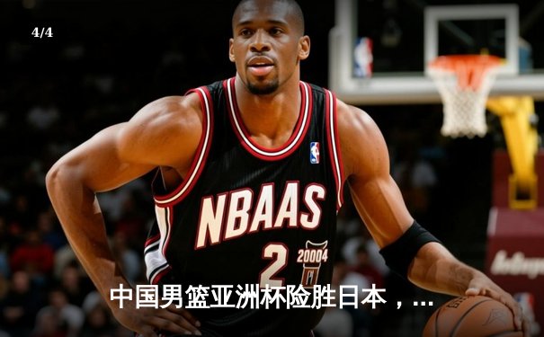 中国男篮亚洲杯险胜日本，周琦独揽28分领军逆转 - 4