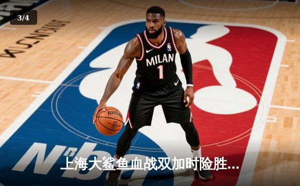 上海大鲨鱼血战双加时险胜广东华南虎，王哲林狂砍45分创生涯新高 - 3