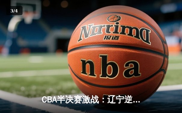 CBA半决赛激战：辽宁逆转广东，张镇麟35分力挽狂澜 - 3