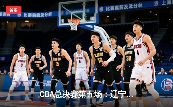 CBA总决赛第五场：辽宁本钢逆转广东东莞银行，以3-2夺得队史第三冠