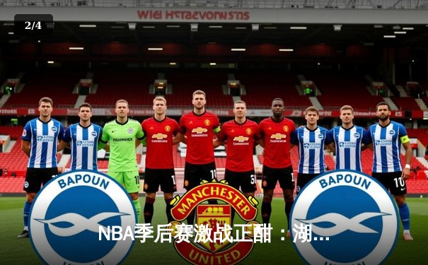 NBA季后赛激战正酣：湖人加时险胜勇士，詹姆斯关键三分锁定胜局 - 2