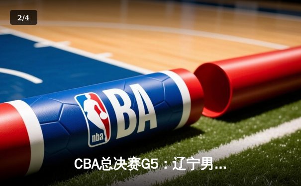 CBA总决赛G5：辽宁男篮加时险胜广东 总比分3-2夺得赛点 - 2