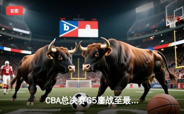 CBA总决赛G5鏖战至最后一秒 辽宁本钢加时险胜浙江广厦卫冕成功