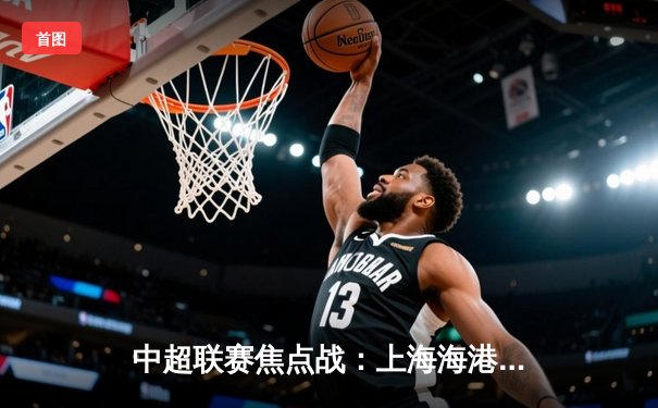 中超联赛焦点战：上海海港3-2险胜山东泰山，武磊梅开二度绝杀