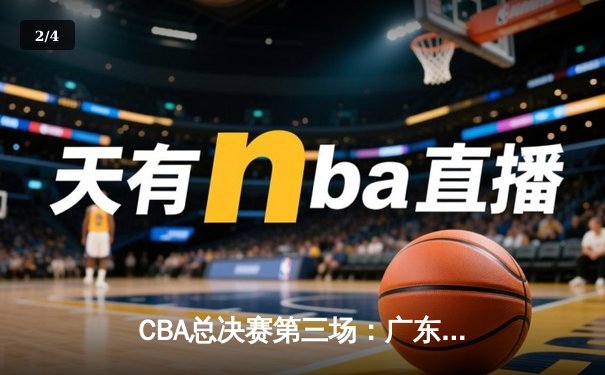 CBA总决赛第三场：广东队逆转辽宁，胡明轩关键三分锁定胜局 - 2