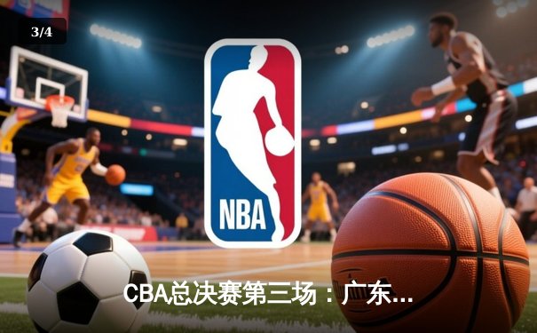 CBA总决赛第三场：广东队逆转辽宁，胡明轩关键三分锁定胜局 - 3