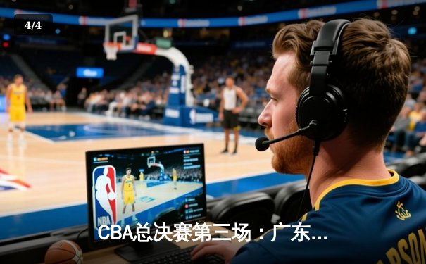 CBA总决赛第三场：广东队逆转辽宁，胡明轩关键三分锁定胜局 - 4