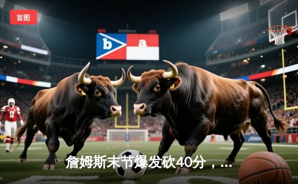 詹姆斯末节爆发砍40分，湖人加时险胜勇士锁定季后赛关键席位